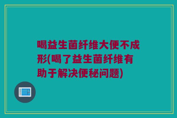 喝益生菌纤维大便不成形(喝了益生菌纤维有助于解决便秘问题)