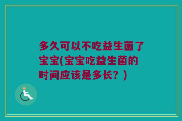 多久可以不吃益生菌了宝宝(宝宝吃益生菌的时间应该是多长？)