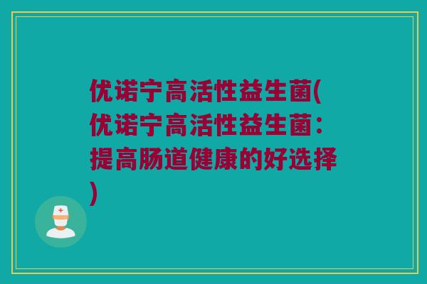 优诺宁高活性益生菌(优诺宁高活性益生菌：提高肠道健康的好选择)