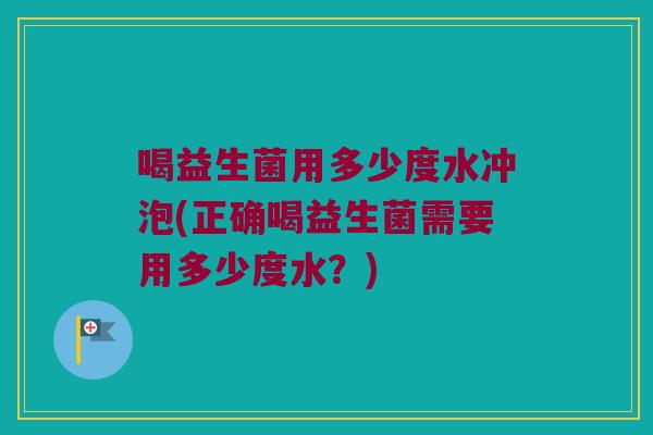 喝益生菌用多少度水冲泡(正确喝益生菌需要用多少度水？)