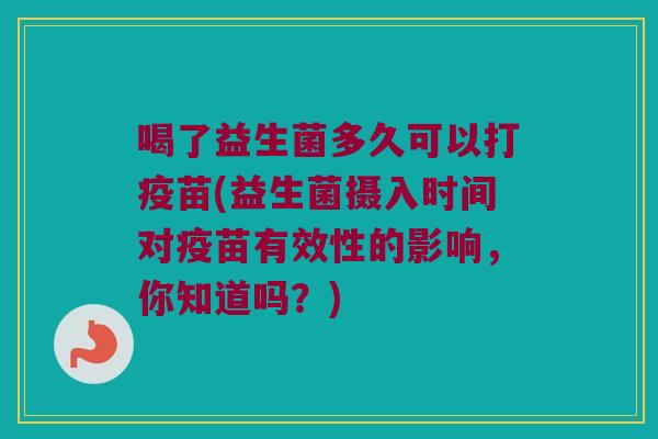 喝了益生菌多久可以打疫苗(益生菌摄入时间对疫苗有效性的影响，你知道吗？)