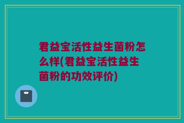 君益宝活性益生菌粉怎么样(君益宝活性益生菌粉的功效评价)