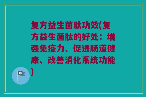 复方益生菌肽功效(复方益生菌肽的好处：增强免疫力、促进肠道健康、改善消化系统功能)