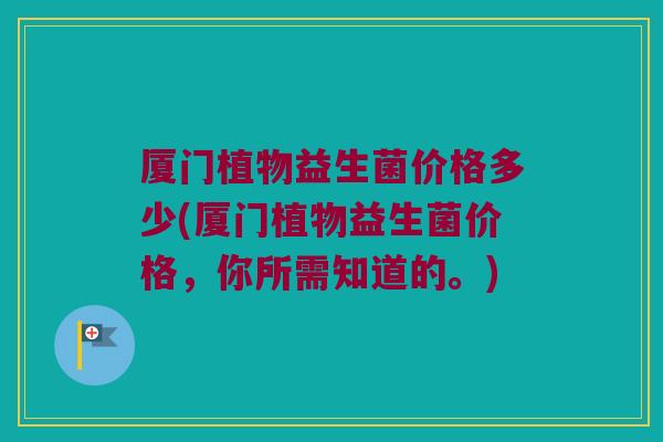厦门植物益生菌价格多少(厦门植物益生菌价格，你所需知道的。)