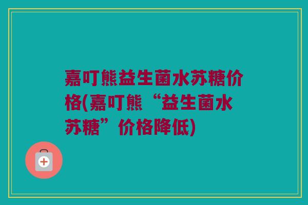 嘉叮熊益生菌水苏糖价格(嘉叮熊“益生菌水苏糖”价格降低)