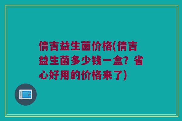 倩吉益生菌价格(倩吉益生菌多少钱一盒？省心好用的价格来了)