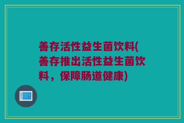 善存活性益生菌饮料(善存推出活性益生菌饮料，保障肠道健康)