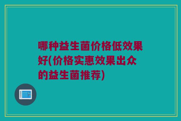哪种益生菌价格低效果好(价格实惠效果出众的益生菌推荐)
