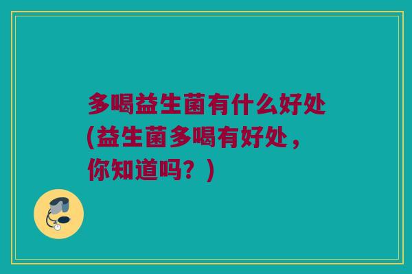 多喝益生菌有什么好处(益生菌多喝有好处，你知道吗？)