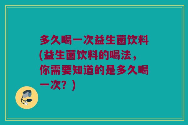 多久喝一次益生菌饮料(益生菌饮料的喝法，你需要知道的是多久喝一次？)