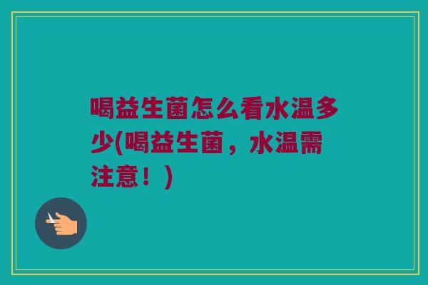 喝益生菌怎么看水温多少(喝益生菌，水温需注意！)