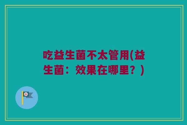 吃益生菌不太管用(益生菌：效果在哪里？)