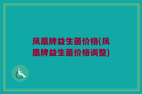 凤凰牌益生菌价格(凤凰牌益生菌价格调整)