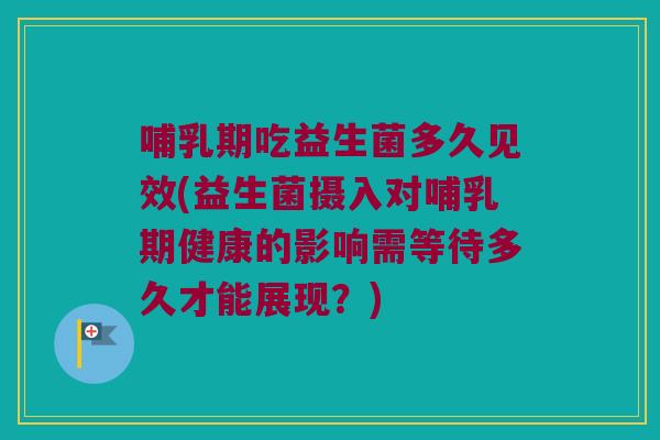 哺乳期吃益生菌多久见效(益生菌摄入对哺乳期健康的影响需等待多久才能展现？)