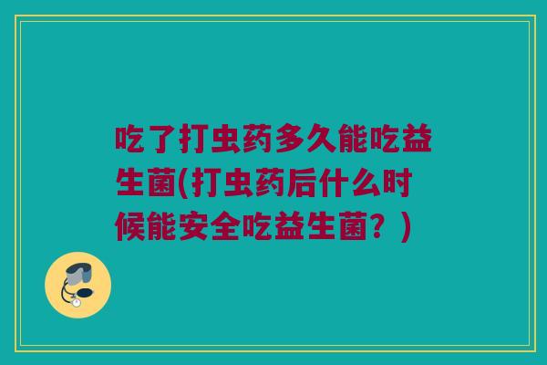 吃了打虫药多久能吃益生菌(打虫药后什么时候能安全吃益生菌？)