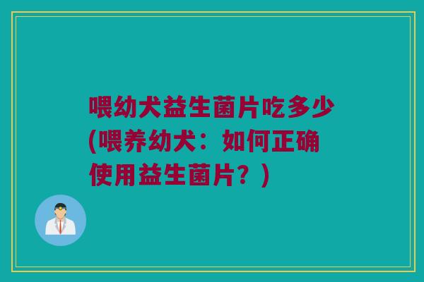 喂幼犬益生菌片吃多少(喂养幼犬：如何正确使用益生菌片？)