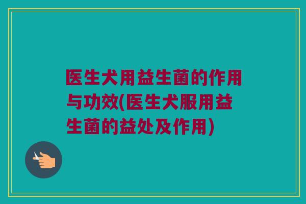 医生犬用益生菌的作用与功效(医生犬服用益生菌的益处及作用)