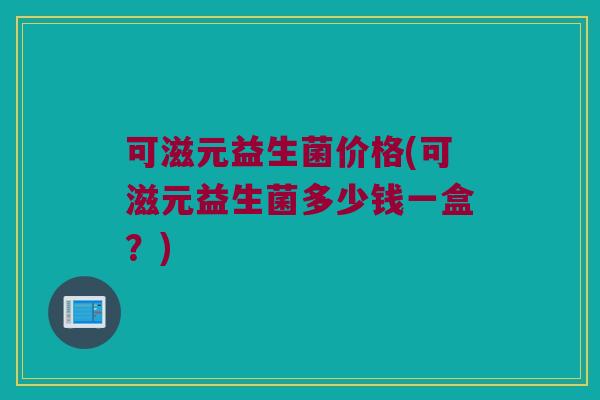 可滋元益生菌价格(可滋元益生菌多少钱一盒？)
