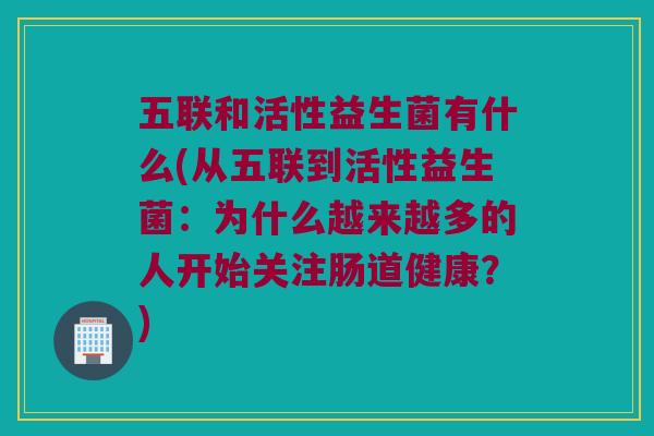五联和活性益生菌有什么(从五联到活性益生菌：为什么越来越多的人开始关注肠道健康？)