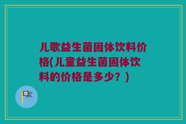 儿歌益生菌固体饮料价格(儿童益生菌固体饮料的价格是多少？)