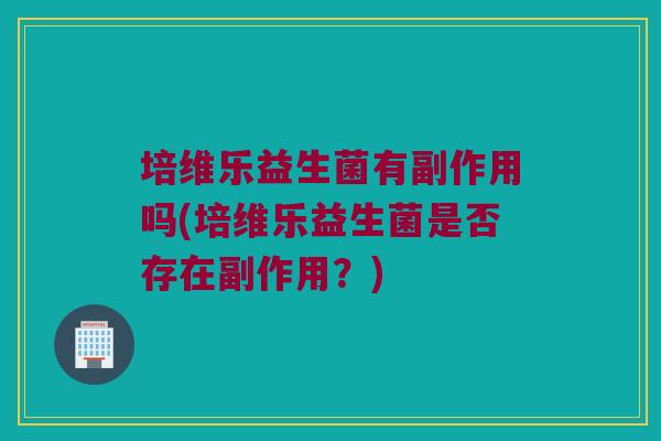 培维乐益生菌有副作用吗(培维乐益生菌是否存在副作用？)