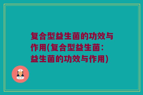 复合型益生菌的功效与作用(复合型益生菌：益生菌的功效与作用)