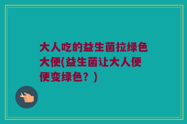 大人吃的益生菌拉绿色大便(益生菌让大人便便变绿色？)