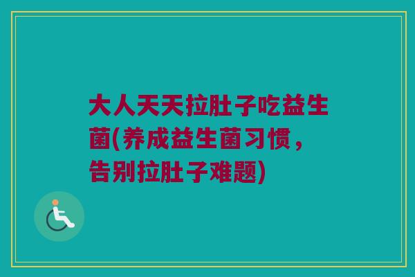 大人天天拉肚子吃益生菌(养成益生菌习惯，告别拉肚子难题)