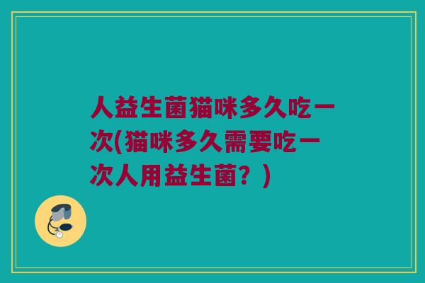 人益生菌猫咪多久吃一次(猫咪多久需要吃一次人用益生菌？)