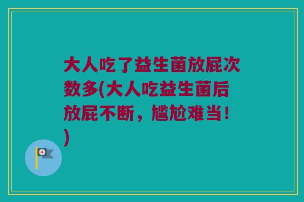 大人吃了益生菌放屁次数多(大人吃益生菌后放屁不断，尴尬难当！)