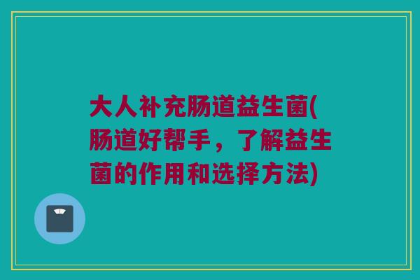 大人补充肠道益生菌(肠道好帮手，了解益生菌的作用和选择方法)