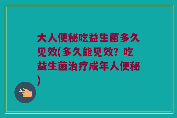 大人便秘吃益生菌多久见效(多久能见效？吃益生菌治疗成年人便秘)