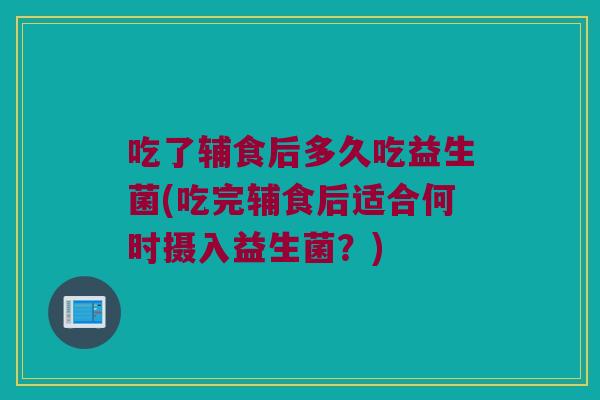 吃了辅食后多久吃益生菌(吃完辅食后适合何时摄入益生菌？)