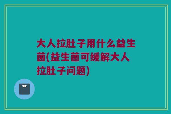 大人拉肚子用什么益生菌(益生菌可缓解大人拉肚子问题)
