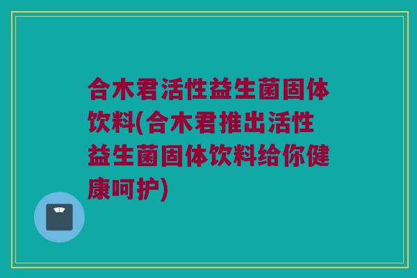 合木君活性益生菌固体饮料(合木君推出活性益生菌固体饮料给你健康呵护)