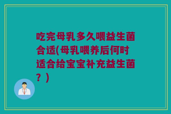 吃完母乳多久喂益生菌合适(母乳喂养后何时适合给宝宝补充益生菌？)