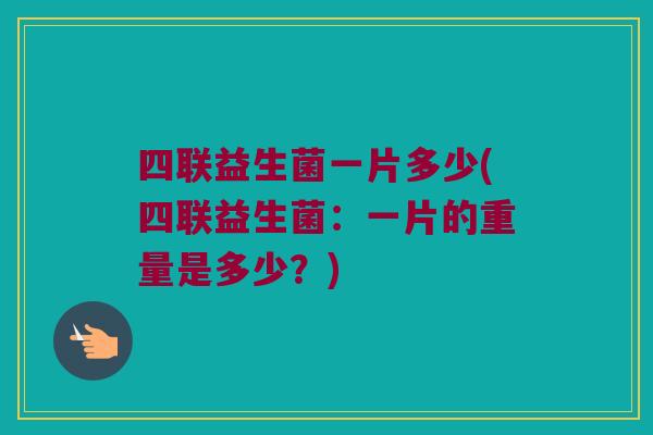 四联益生菌一片多少(四联益生菌：一片的重量是多少？)