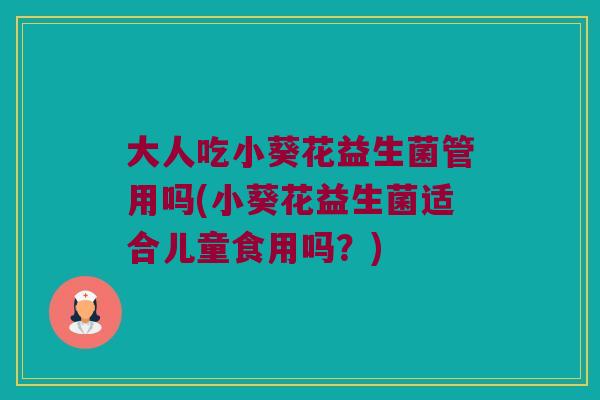 大人吃小葵花益生菌管用吗(小葵花益生菌适合儿童食用吗？)