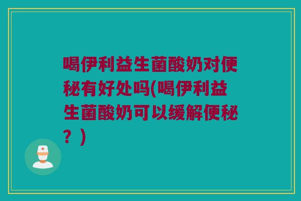 喝伊利益生菌酸奶对便秘有好处吗(喝伊利益生菌酸奶可以缓解便秘？)