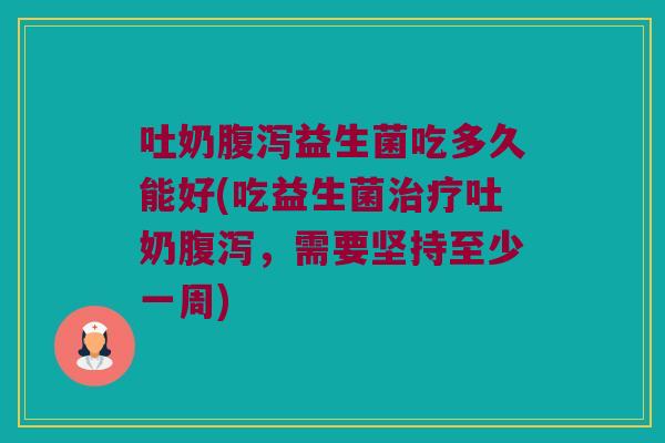 吐奶腹泻益生菌吃多久能好(吃益生菌治疗吐奶腹泻，需要坚持至少一周)