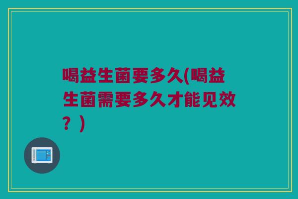 喝益生菌要多久(喝益生菌需要多久才能见效？)