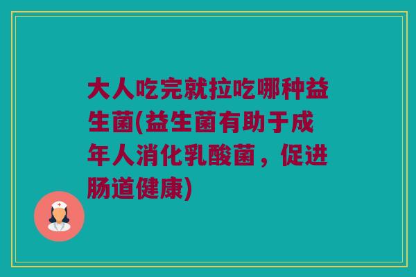 大人吃完就拉吃哪种益生菌(益生菌有助于成年人消化乳酸菌，促进肠道健康)