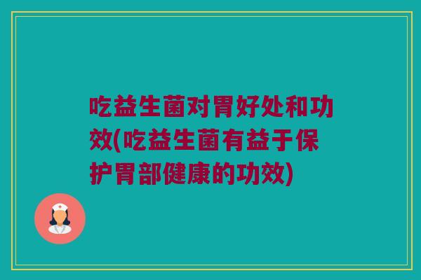 吃益生菌对胃好处和功效(吃益生菌有益于保护胃部健康的功效)