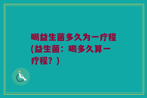 喝益生菌多久为一疗程(益生菌:喝多久算一疗程?) 喝益生菌多久为一疗程(益生菌:喝多久算一疗程?)