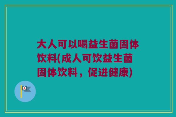 大人可以喝益生菌固体饮料(成人可饮益生菌固体饮料,促进健康) 大人可以喝益生菌固体饮料(成人可饮益生菌固体饮料,促进健康)
