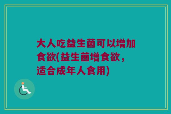 大人吃益生菌可以增加食欲(益生菌增食欲，适合成年人食用)