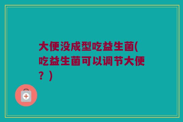 大便没成型吃益生菌(吃益生菌可以调节大便？)