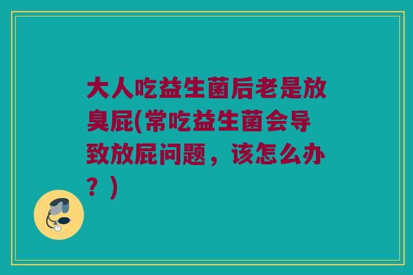 大人吃益生菌后老是放臭屁(常吃益生菌会导致放屁问题，该怎么办？)