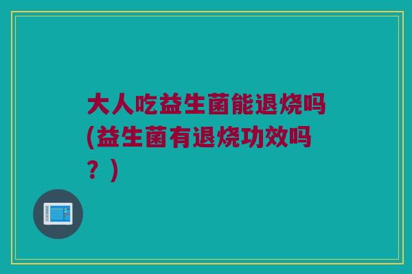 大人吃益生菌能退烧吗(益生菌有退烧功效吗？)