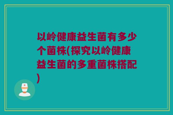 以岭健康益生菌有多少个菌株(探究以岭健康益生菌的多重菌株搭配)